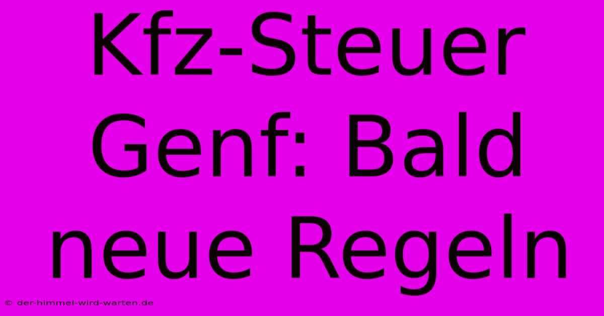 Kfz-Steuer Genf: Bald Neue Regeln