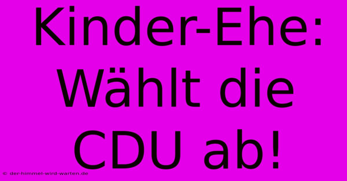 Kinder-Ehe: Wählt Die CDU Ab!