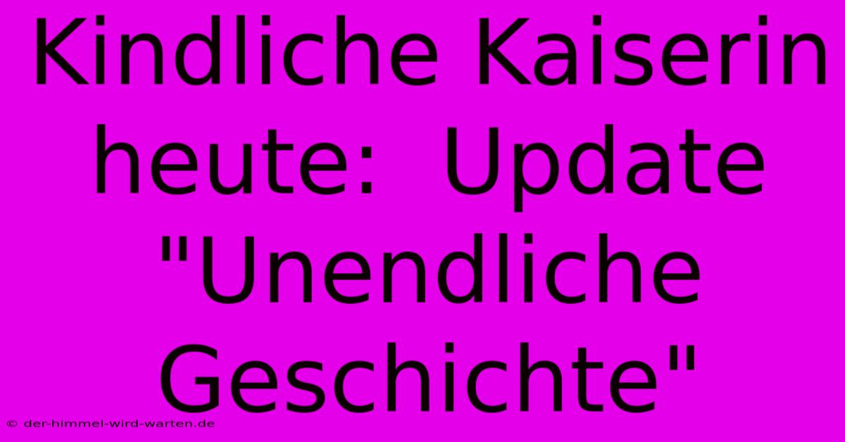 Kindliche Kaiserin Heute:  Update 