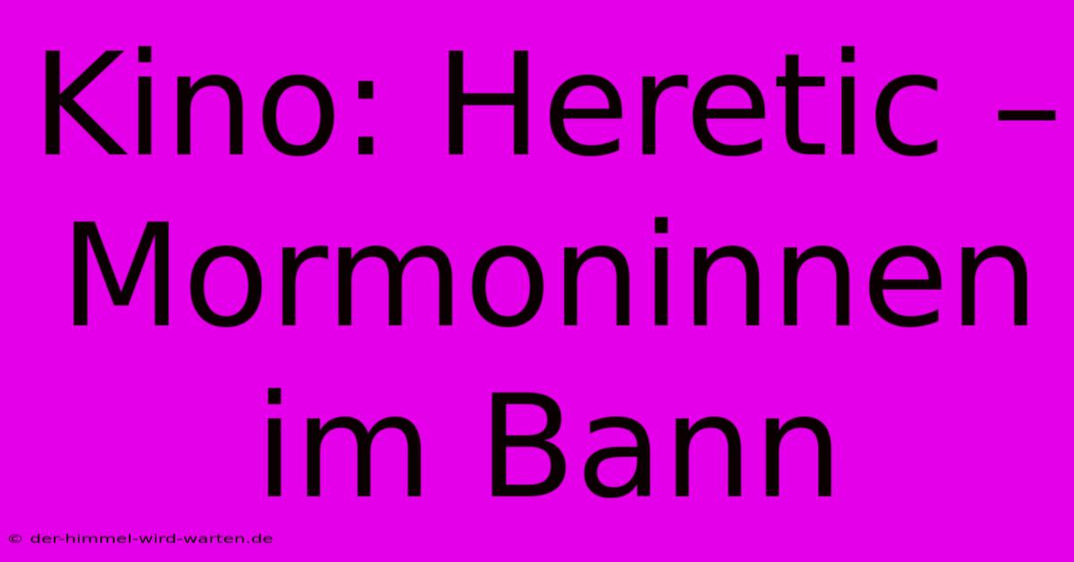 Kino: Heretic – Mormoninnen Im Bann