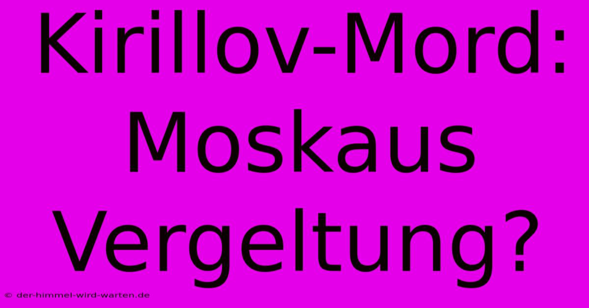 Kirillov-Mord: Moskaus Vergeltung?