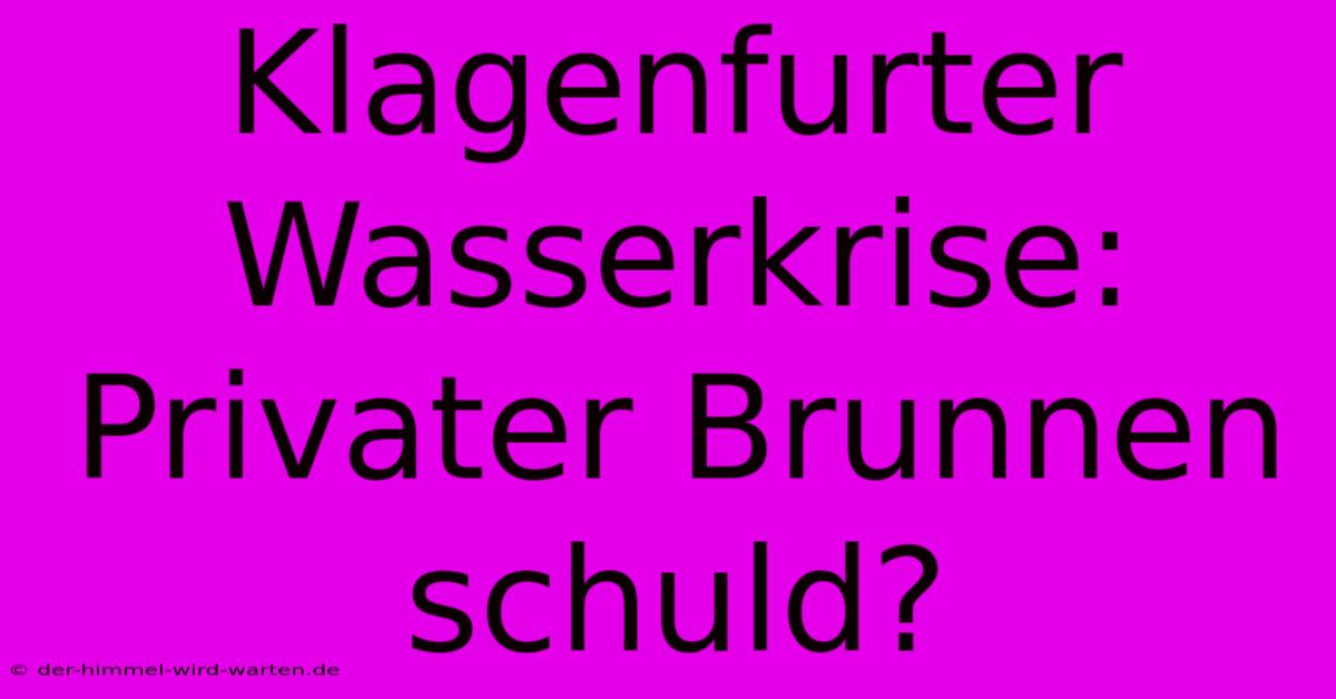 Klagenfurter Wasserkrise: Privater Brunnen Schuld?