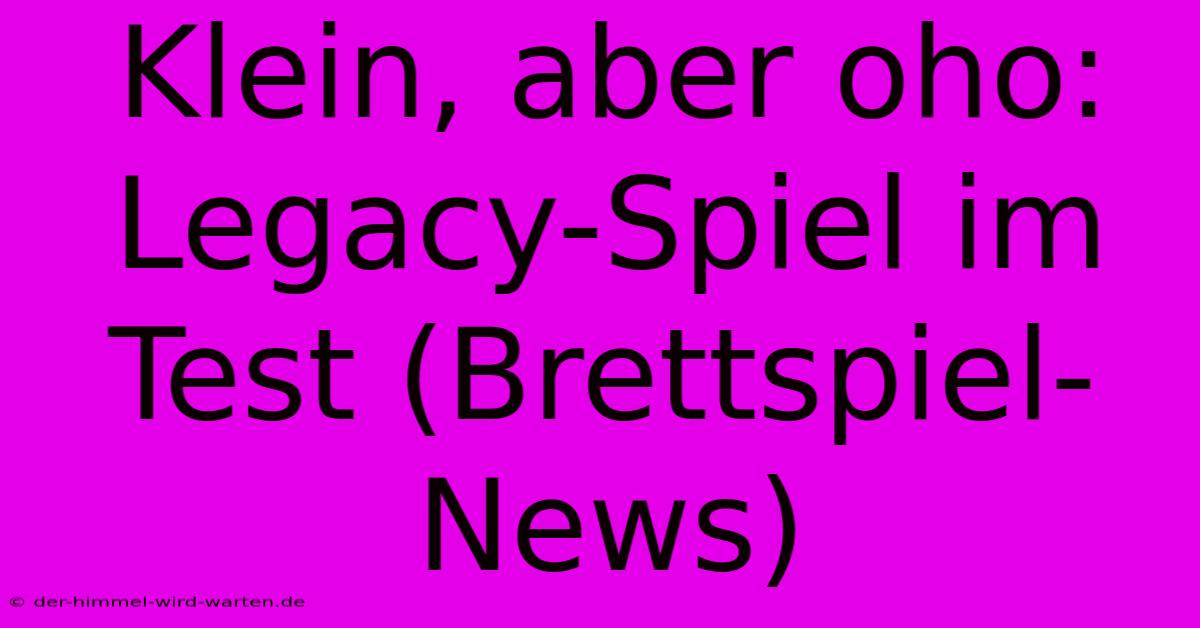 Klein, Aber Oho: Legacy-Spiel Im Test (Brettspiel-News)