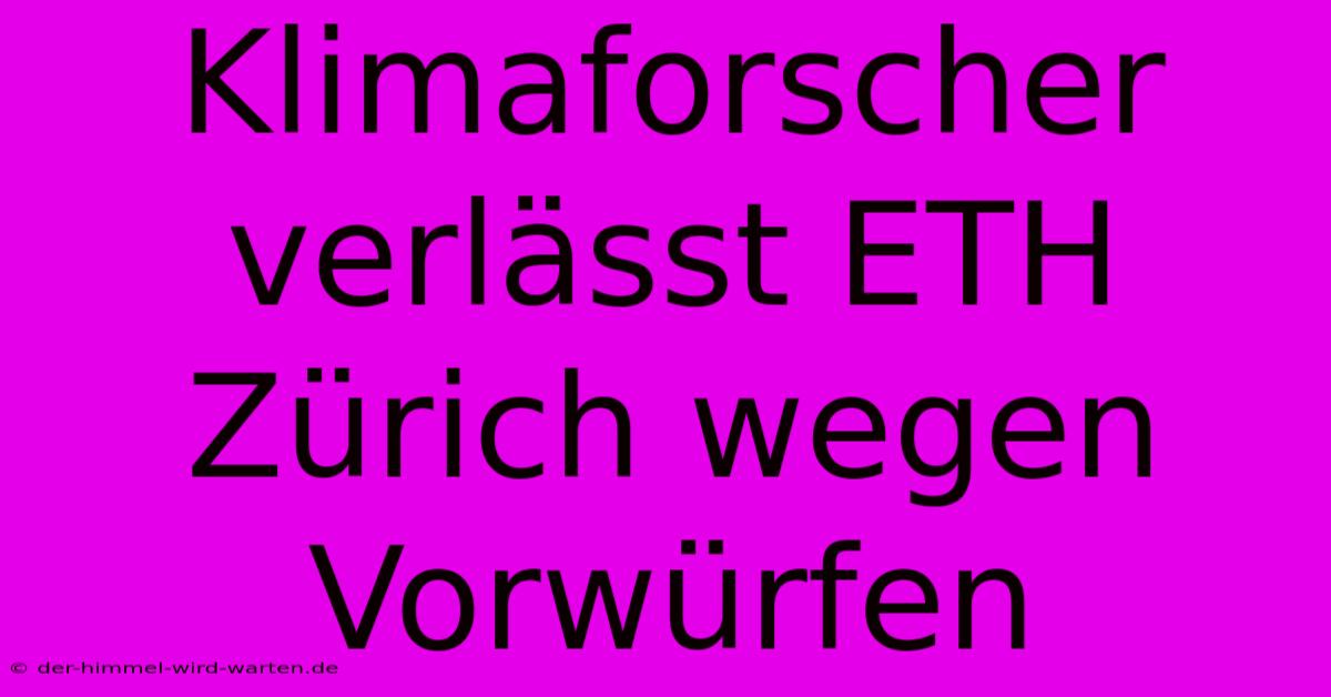 Klimaforscher Verlässt ETH Zürich Wegen Vorwürfen