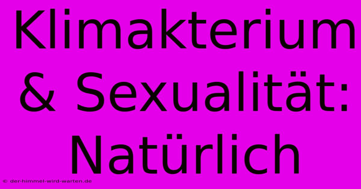 Klimakterium & Sexualität:  Natürlich