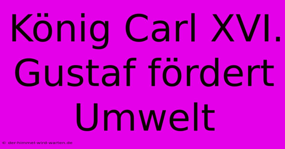 König Carl XVI. Gustaf Fördert Umwelt