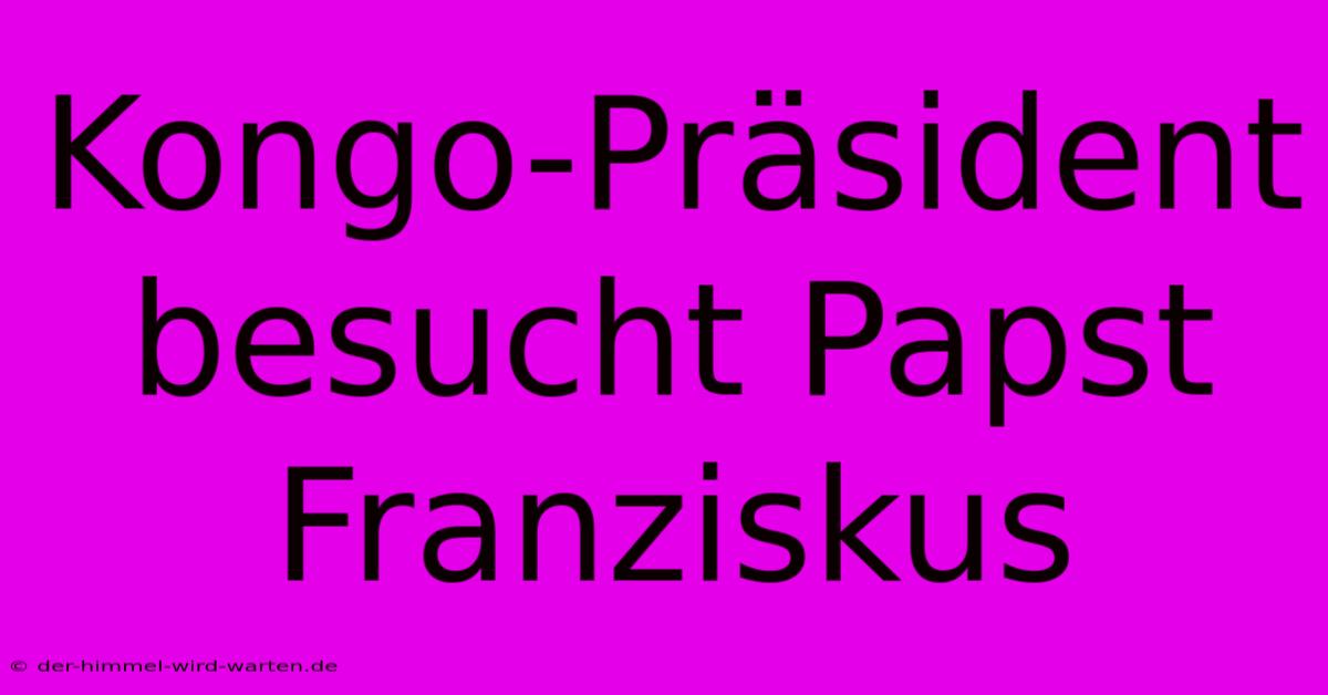 Kongo-Präsident Besucht Papst Franziskus