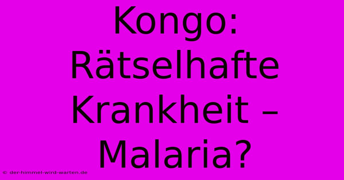 Kongo: Rätselhafte Krankheit – Malaria?