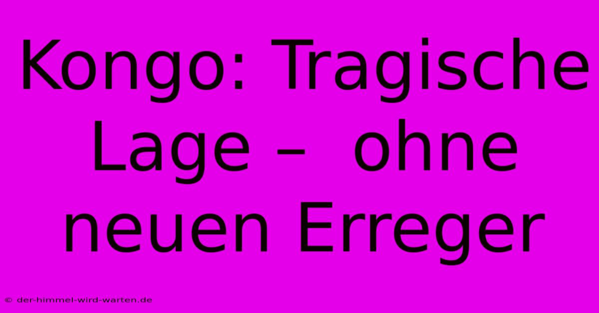 Kongo: Tragische Lage –  Ohne Neuen Erreger