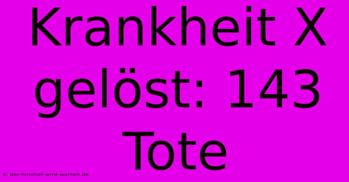 Krankheit X Gelöst: 143 Tote