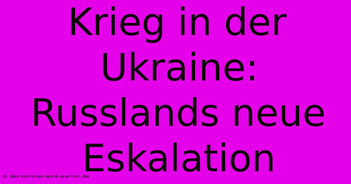 Krieg In Der Ukraine: Russlands Neue Eskalation