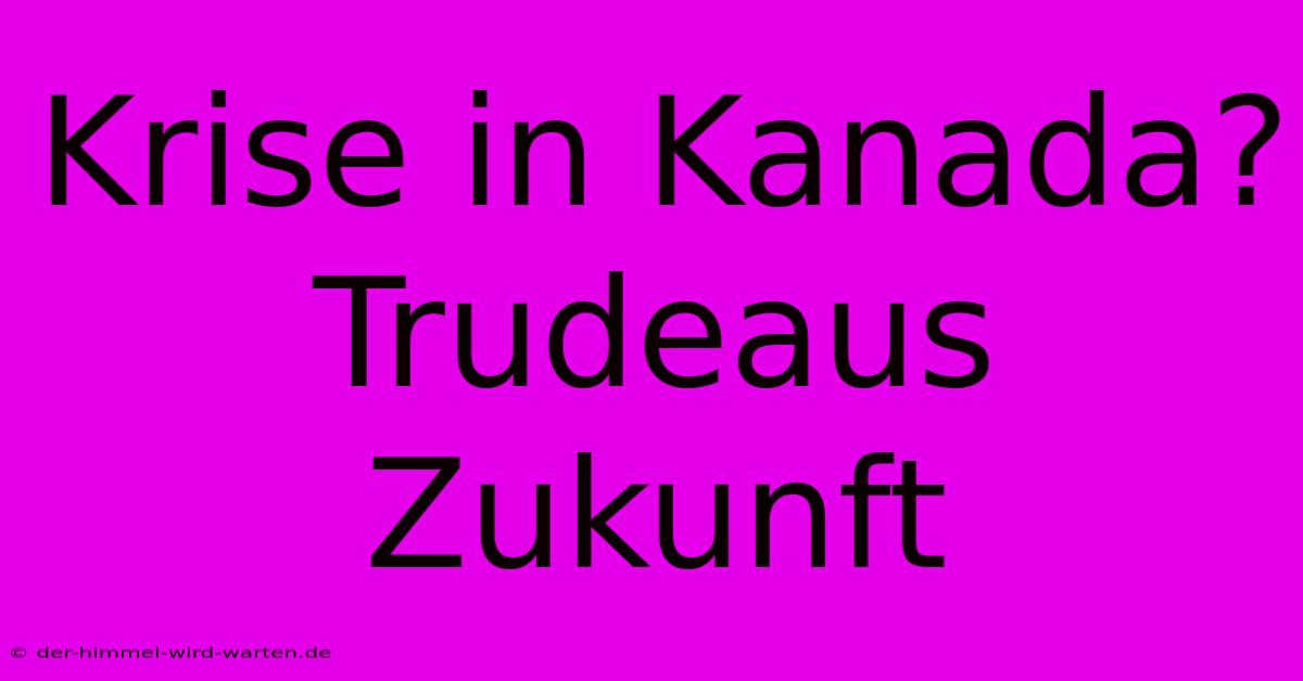 Krise In Kanada?  Trudeaus Zukunft