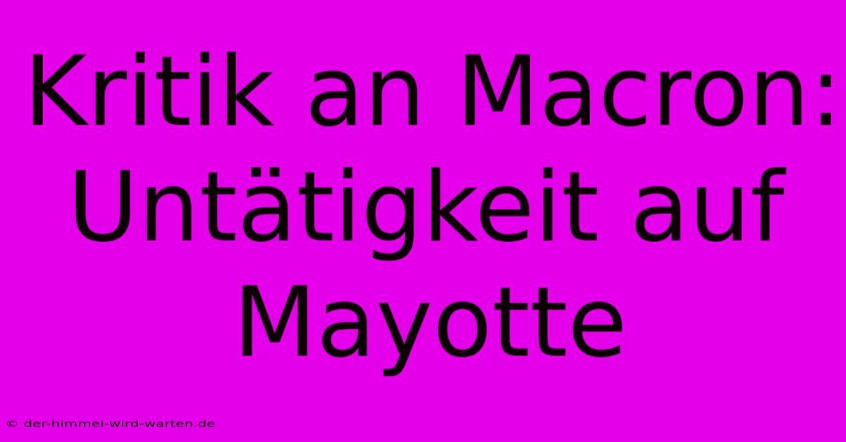 Kritik An Macron: Untätigkeit Auf Mayotte