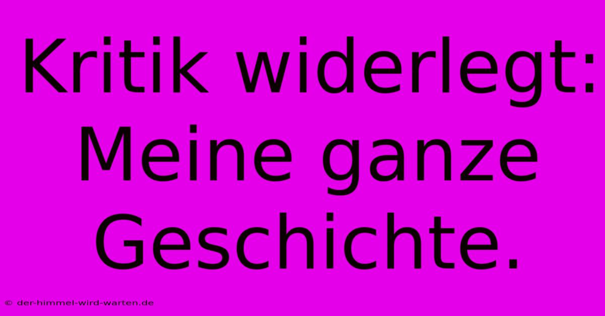 Kritik Widerlegt:  Meine Ganze Geschichte.