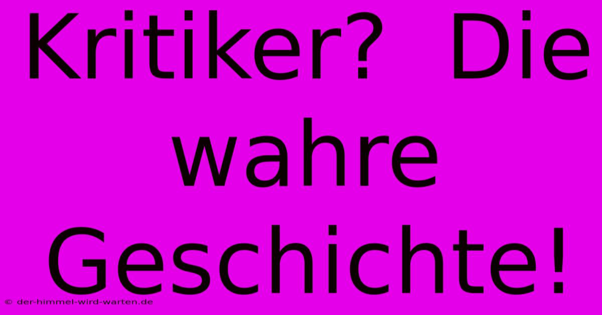 Kritiker?  Die Wahre Geschichte!