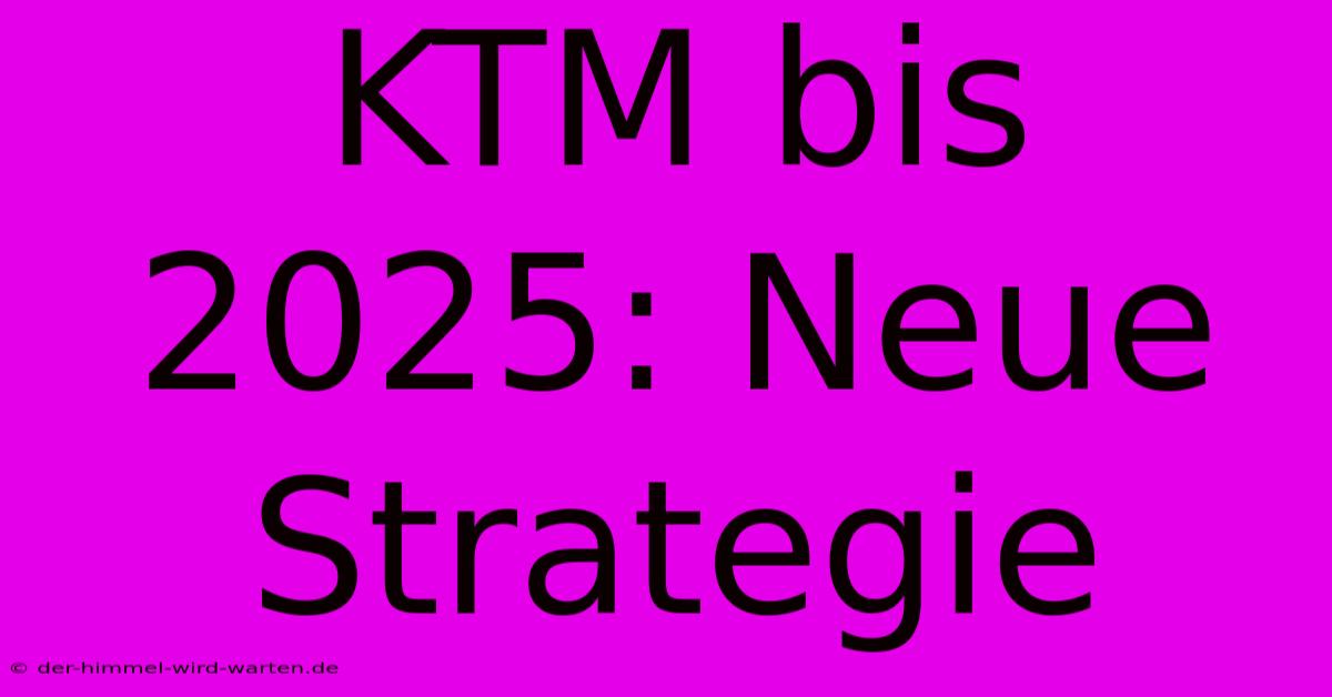 KTM Bis 2025: Neue Strategie