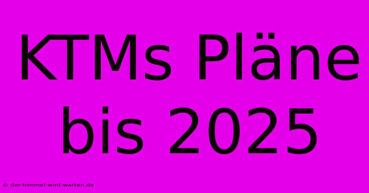 KTMs Pläne Bis 2025