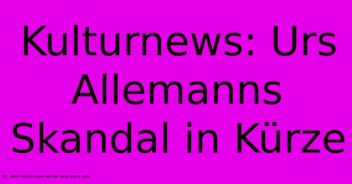 Kulturnews: Urs Allemanns Skandal In Kürze