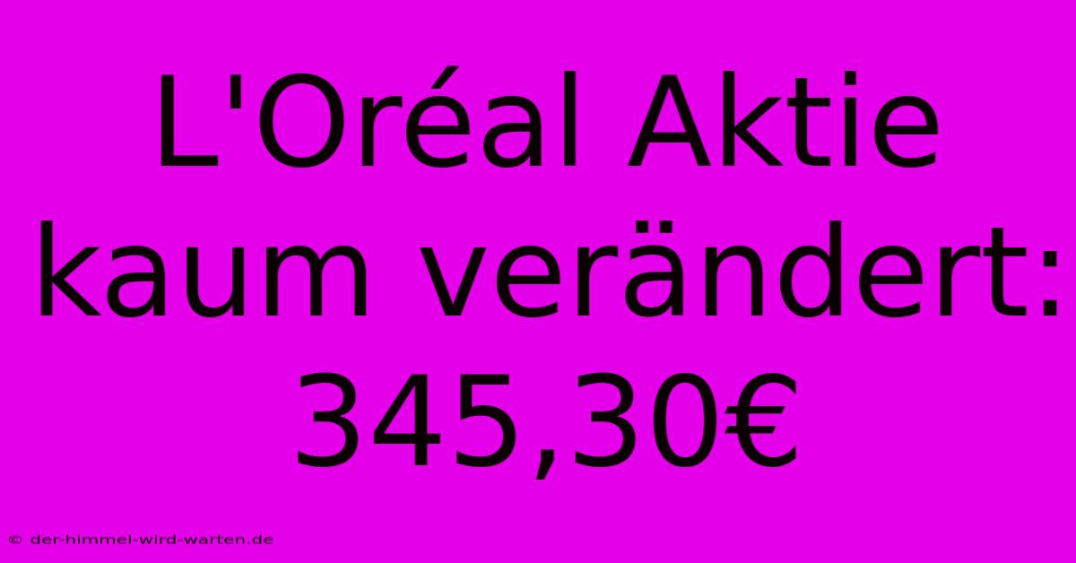 L'Oréal Aktie Kaum Verändert: 345,30€