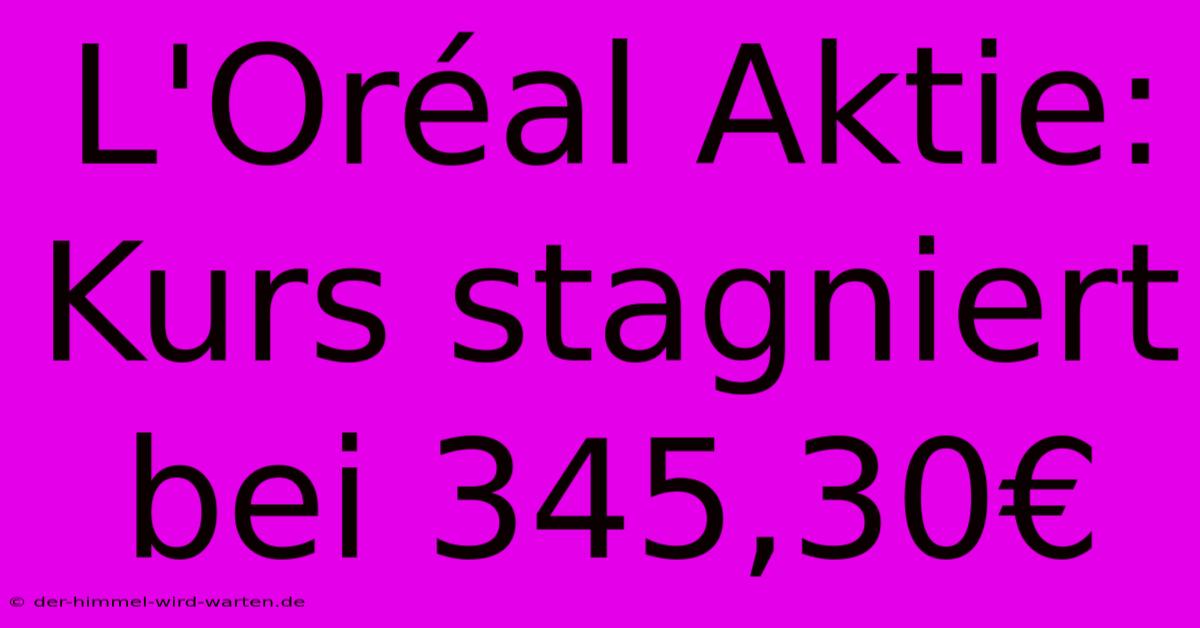 L'Oréal Aktie: Kurs Stagniert Bei 345,30€