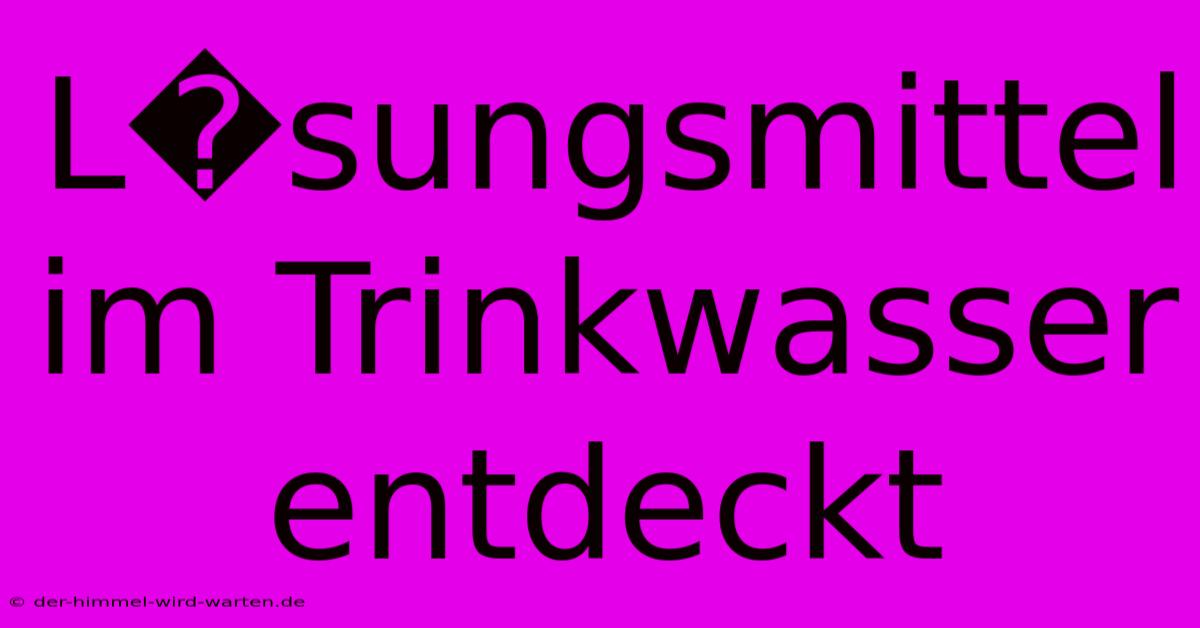 L�sungsmittel Im Trinkwasser Entdeckt