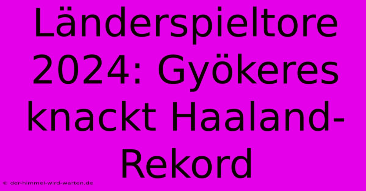 Länderspieltore 2024: Gyökeres Knackt Haaland-Rekord