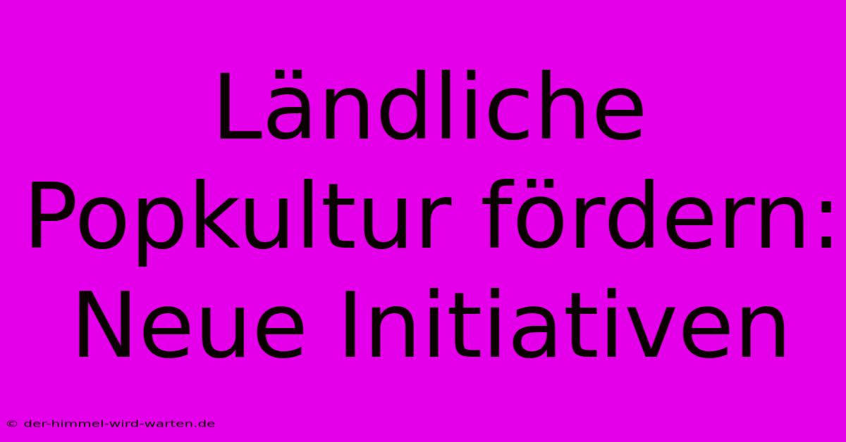 Ländliche Popkultur Fördern: Neue Initiativen