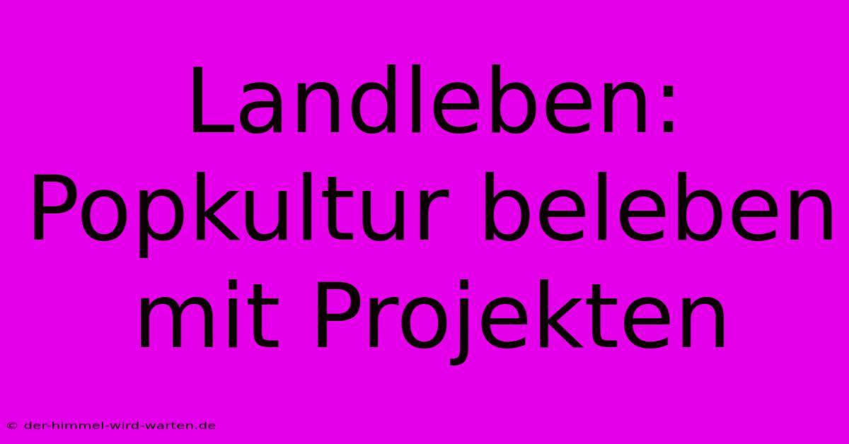 Landleben: Popkultur Beleben Mit Projekten