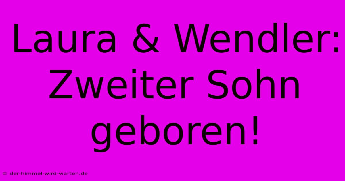 Laura & Wendler: Zweiter Sohn Geboren!