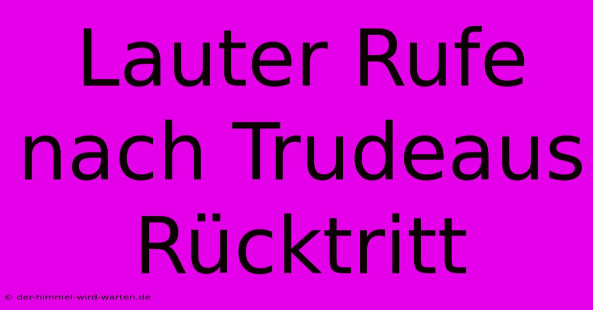 Lauter Rufe Nach Trudeaus Rücktritt