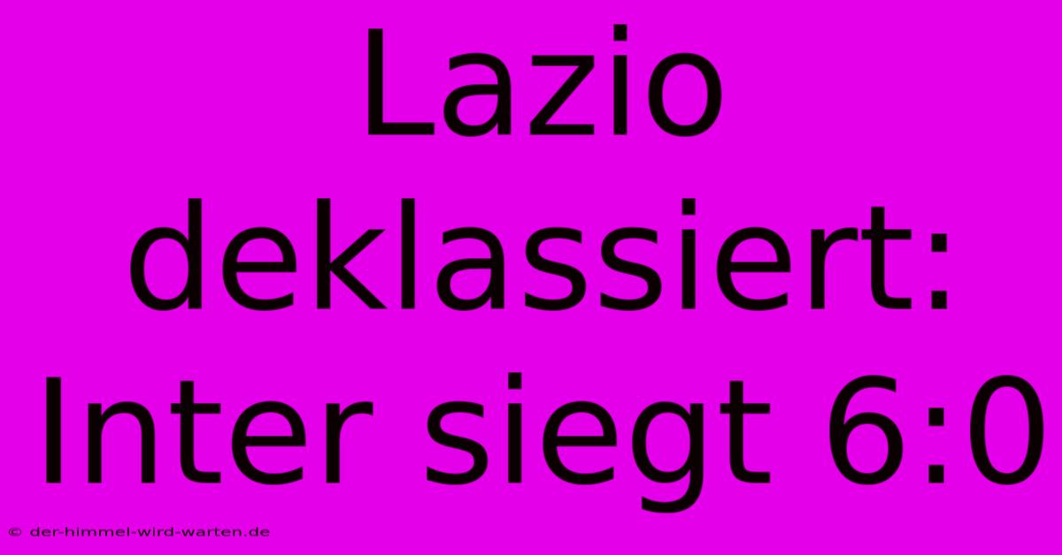 Lazio Deklassiert: Inter Siegt 6:0