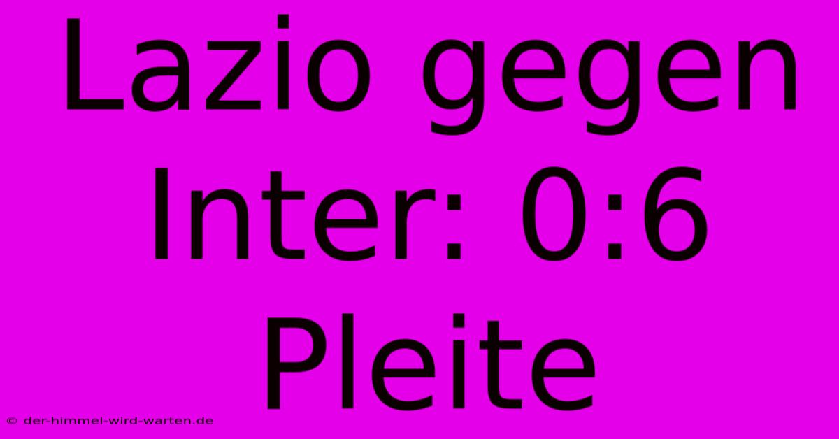 Lazio Gegen Inter: 0:6 Pleite