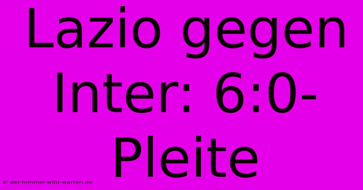 Lazio Gegen Inter: 6:0-Pleite