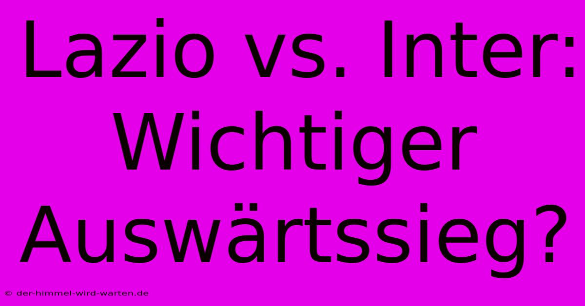 Lazio Vs. Inter: Wichtiger Auswärtssieg?