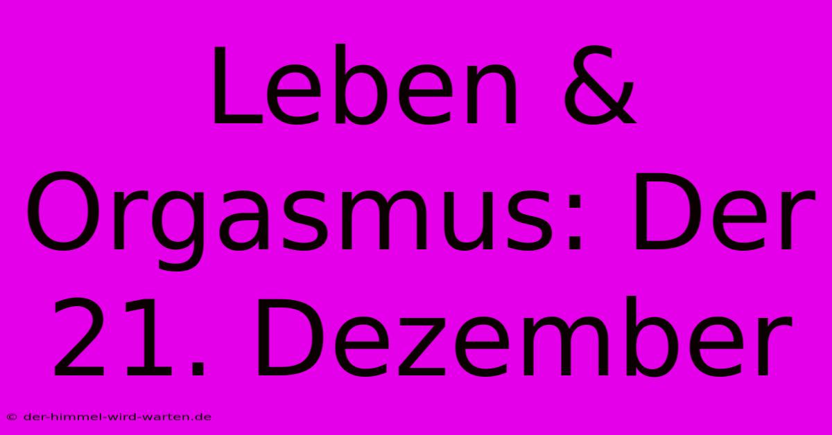 Leben & Orgasmus: Der 21. Dezember