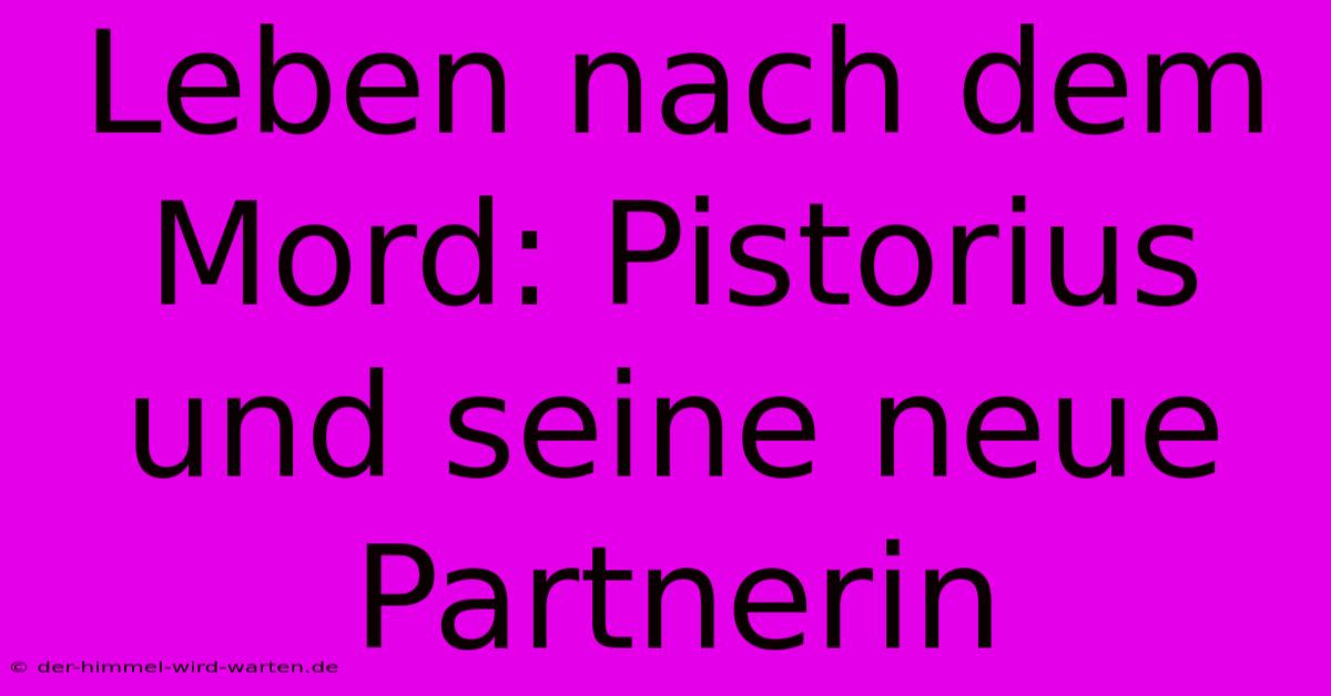 Leben Nach Dem Mord: Pistorius Und Seine Neue Partnerin