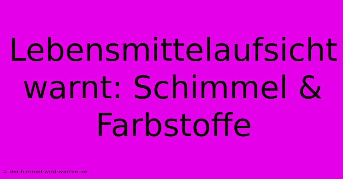 Lebensmittelaufsicht Warnt: Schimmel & Farbstoffe