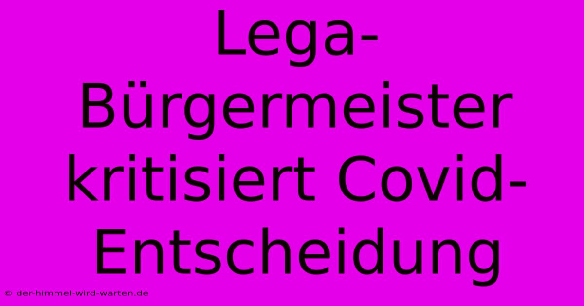 Lega-Bürgermeister Kritisiert Covid-Entscheidung