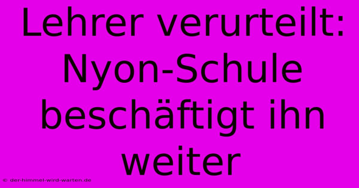 Lehrer Verurteilt: Nyon-Schule Beschäftigt Ihn Weiter