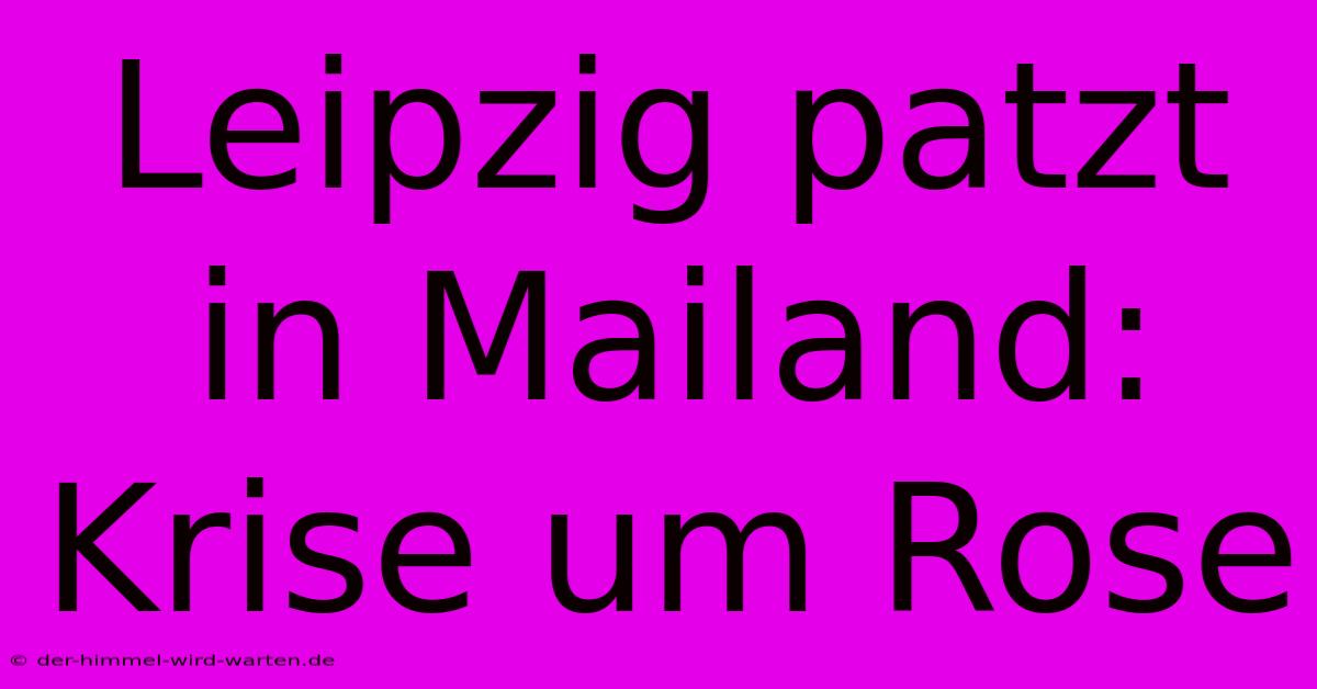 Leipzig Patzt In Mailand: Krise Um Rose