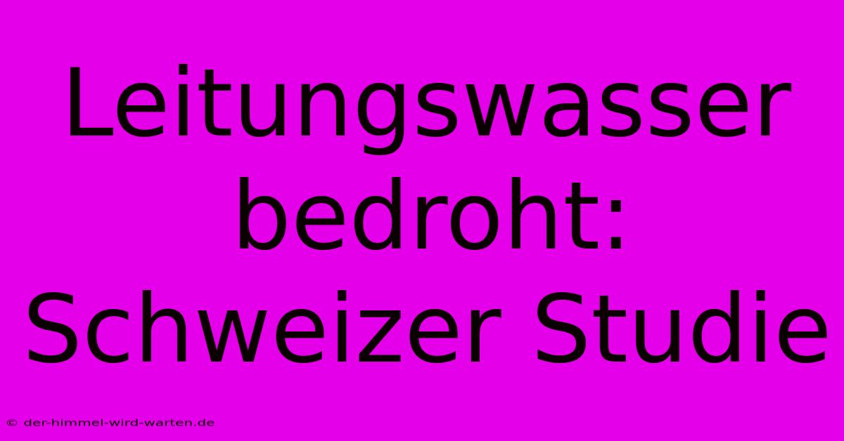 Leitungswasser Bedroht: Schweizer Studie