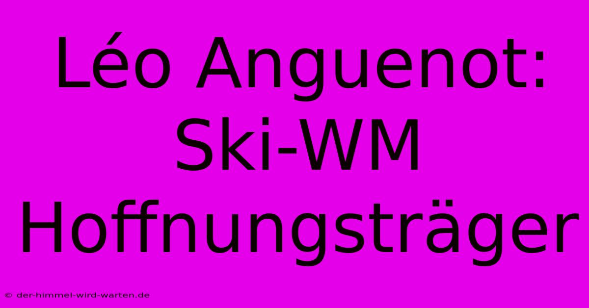 Léo Anguenot: Ski-WM Hoffnungsträger