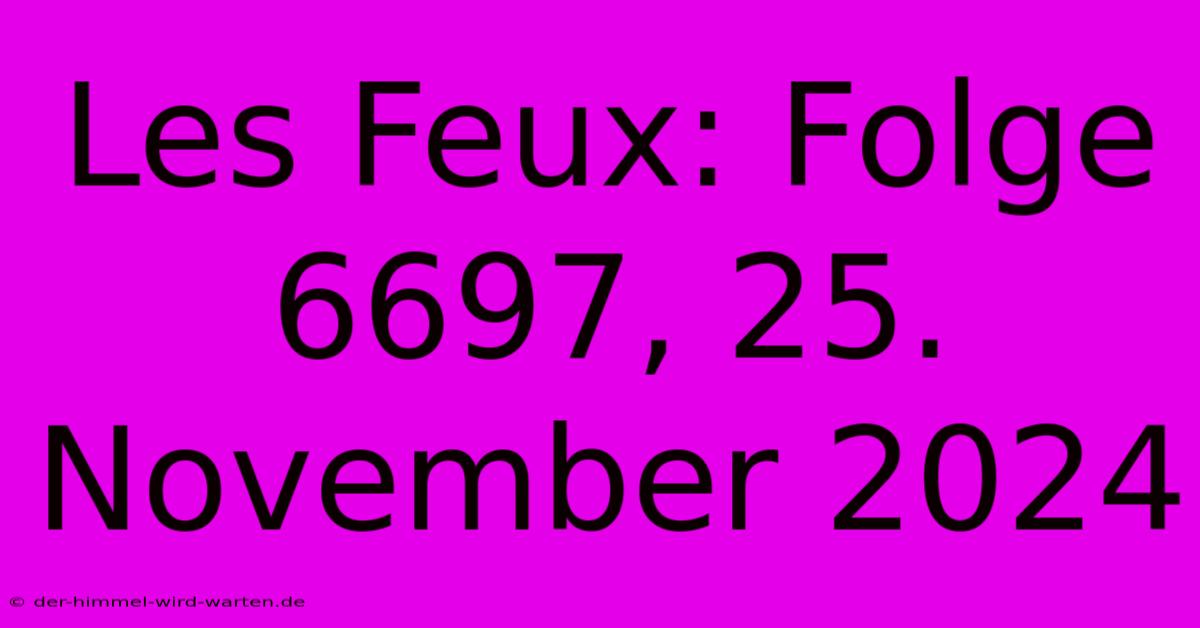 Les Feux: Folge 6697, 25. November 2024