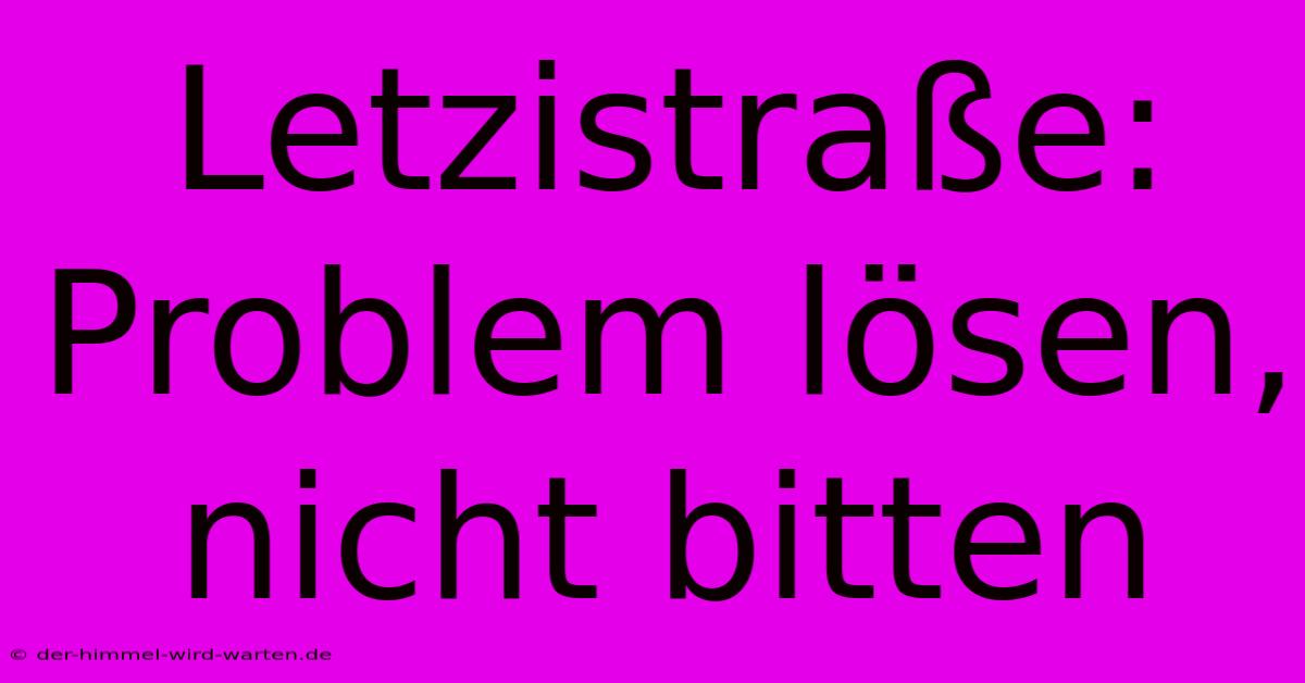 Letzistraße:  Problem Lösen, Nicht Bitten