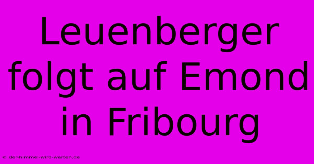 Leuenberger Folgt Auf Emond In Fribourg