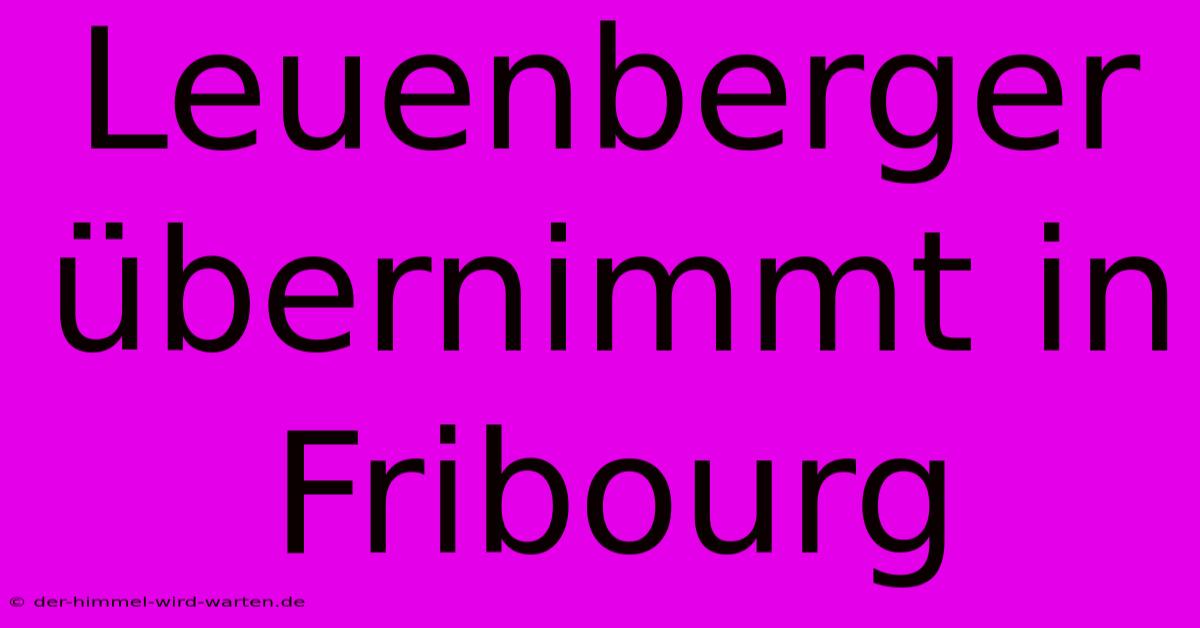 Leuenberger Übernimmt In Fribourg