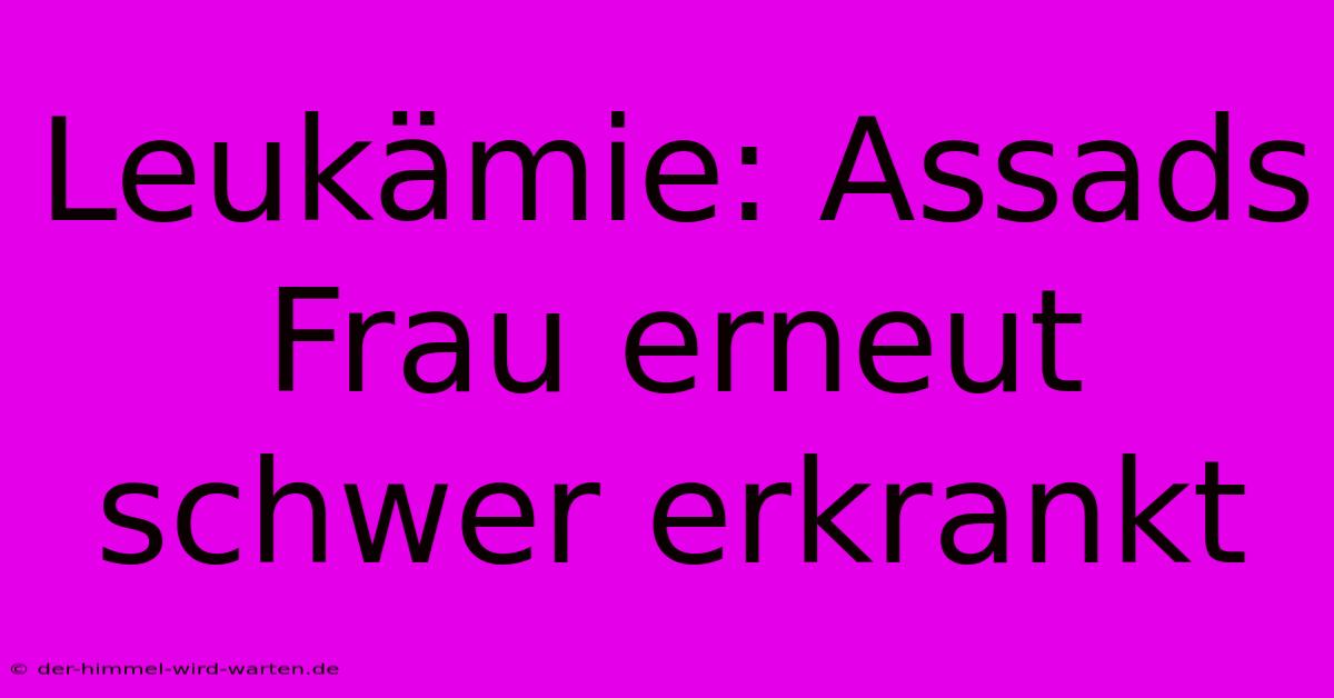 Leukämie: Assads Frau Erneut Schwer Erkrankt