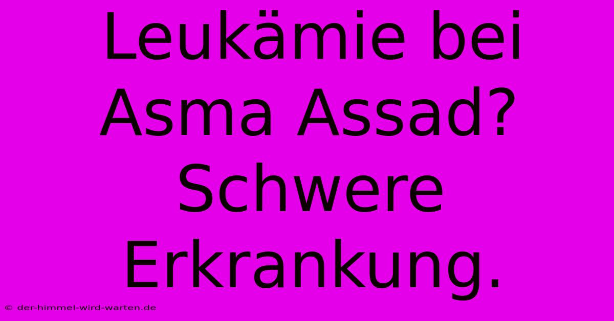 Leukämie Bei Asma Assad?  Schwere Erkrankung.