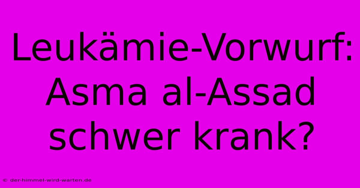 Leukämie-Vorwurf: Asma Al-Assad Schwer Krank?