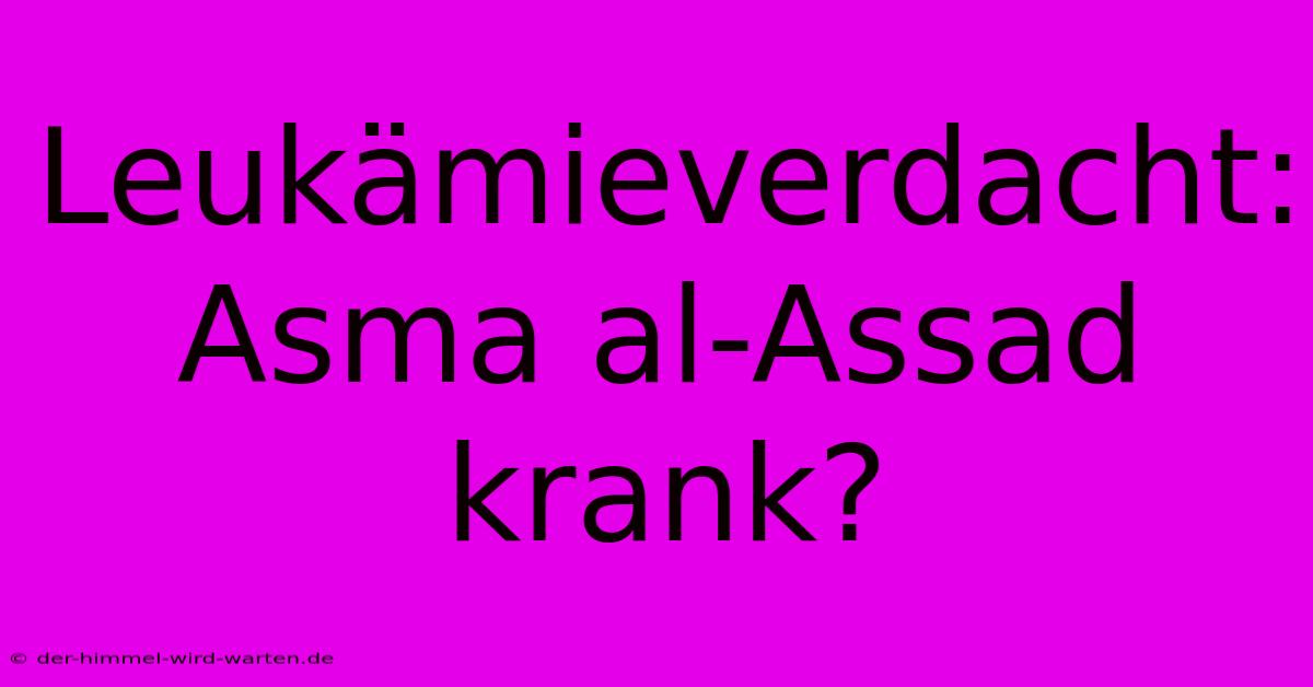 Leukämieverdacht: Asma Al-Assad Krank?